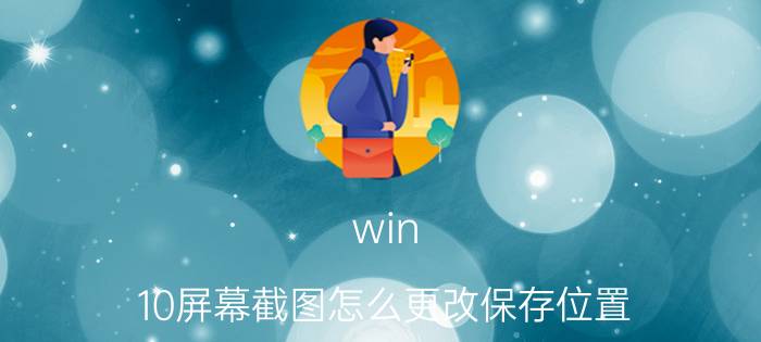 win 10屏幕截图怎么更改保存位置 电脑截图默认保存在哪里？